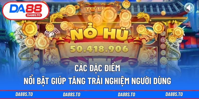 Các đặc điểm nổi bật giúp tăng trải nghiệm người dùng